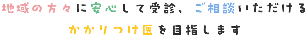 地域の方々に安心して受診、ご相談いただけるかかりつけ医を目指します